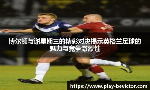 博尔顿与谢星期三的精彩对决揭示英格兰足球的魅力与竞争激烈性