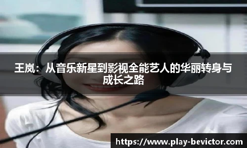王岚:从音乐新星到影视全能艺人的华丽转身与成长之路