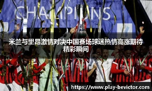 米兰与里昂激情对决中国赛场球迷热情高涨期待精彩瞬间