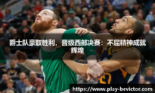 爵士队豪取胜利,晋级西部决赛:不屈精神成就辉煌
