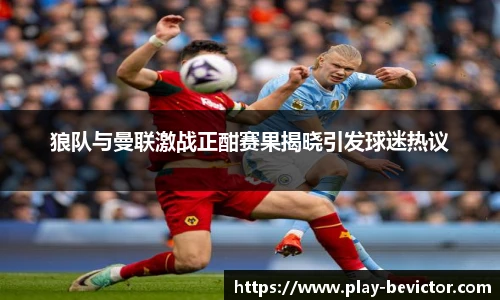狼队与曼联激战正酣赛果揭晓引发球迷热议