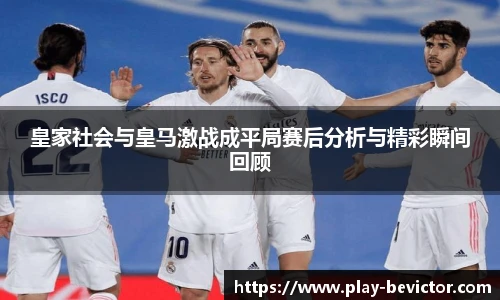 皇家社会与皇马激战成平局赛后分析与精彩瞬间回顾