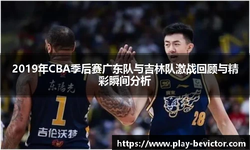 2019年CBA季后赛广东队与吉林队激战回顾与精彩瞬间分析