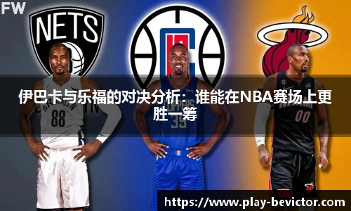 伊巴卡与乐福的对决分析:谁能在NBA赛场上更胜一筹