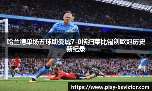 哈兰德单场五球助曼城7-0横扫莱比锡创欧冠历史新纪录