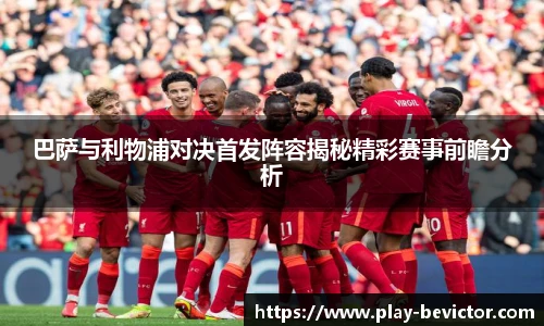 巴萨与利物浦对决首发阵容揭秘精彩赛事前瞻分析