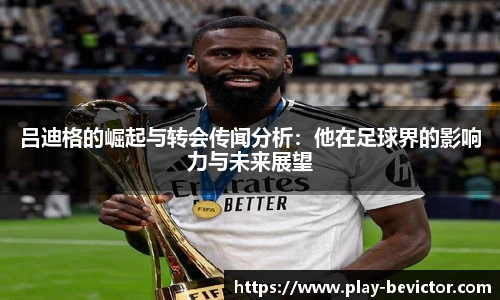 吕迪格的崛起与转会传闻分析：他在足球界的影响力与未来展望